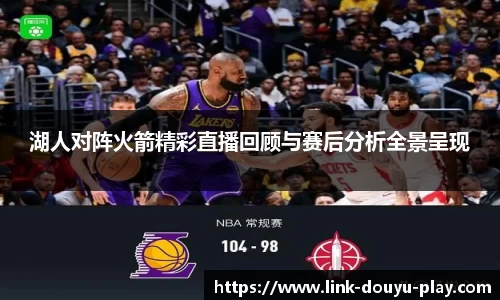 湖人对阵火箭精彩直播回顾与赛后分析全景呈现