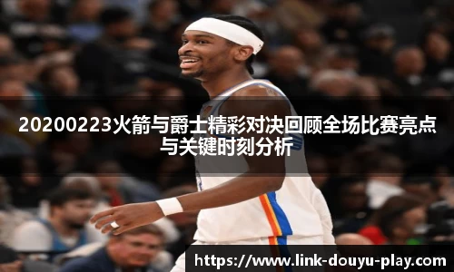 20200223火箭与爵士精彩对决回顾全场比赛亮点与关键时刻分析
