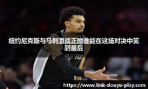 纽约尼克斯与马刺激战正酣谁能在这场对决中笑到最后