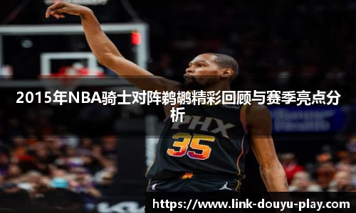 2015年NBA骑士对阵鹈鹕精彩回顾与赛季亮点分析