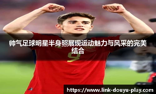 帅气足球明星半身照展现运动魅力与风采的完美结合