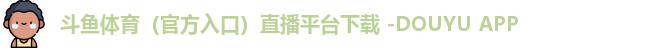 斗鱼体育(官方入口)直播平台下载 -DOUYU APP